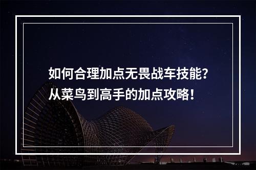 如何合理加点无畏战车技能？从菜鸟到高手的加点攻略！