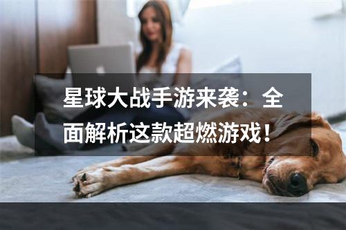 星球大战手游来袭：全面解析这款超燃游戏！