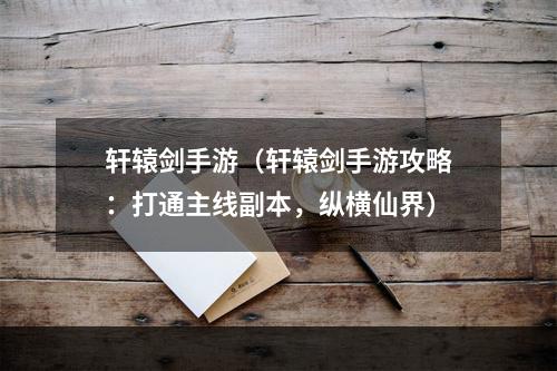 轩辕剑手游（轩辕剑手游攻略：打通主线副本，纵横仙界）