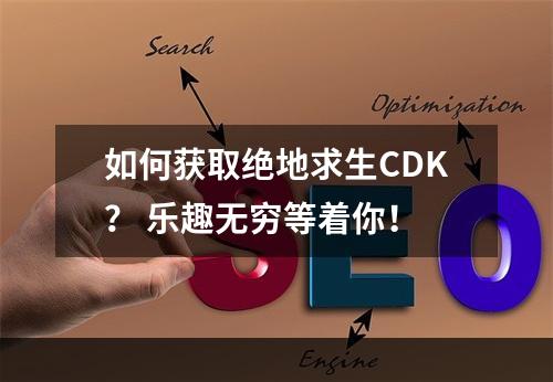 如何获取绝地求生CDK？ 乐趣无穷等着你！