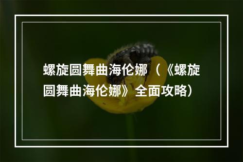 螺旋圆舞曲海伦娜（《螺旋圆舞曲海伦娜》全面攻略）