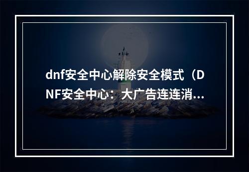 dnf安全中心解除安全模式（DNF安全中心：大广告连连消！怎样解除DNF安全模式？）