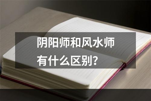 阴阳师和风水师有什么区别？