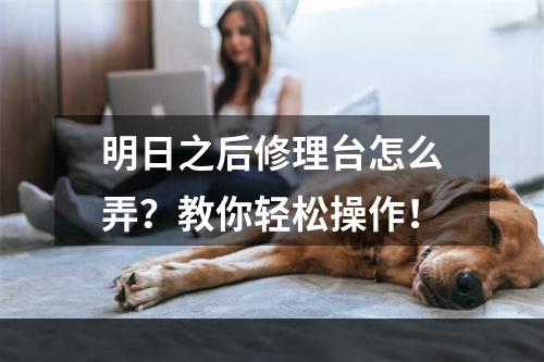 明日之后修理台怎么弄？教你轻松操作！