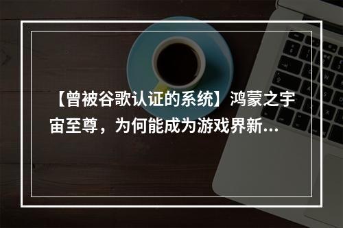 【曾被谷歌认证的系统】鸿蒙之宇宙至尊，为何能成为游戏界新宠？