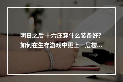 明日之后 十六庄穿什么装备好？如何在生存游戏中更上一层楼？