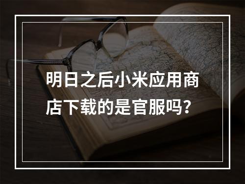 明日之后小米应用商店下载的是官服吗？