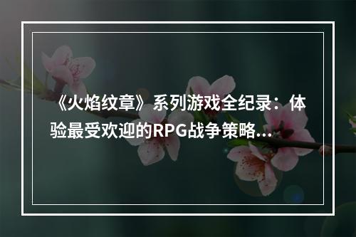 《火焰纹章》系列游戏全纪录：体验最受欢迎的RPG战争策略游戏