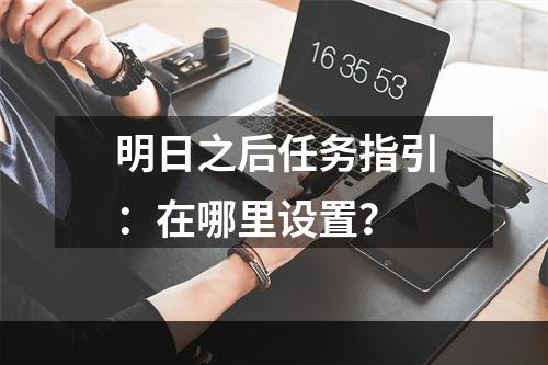 明日之后任务指引：在哪里设置？