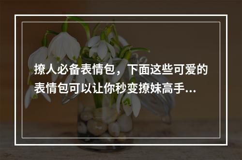 撩人必备表情包，下面这些可爱的表情包可以让你秒变撩妹高手！