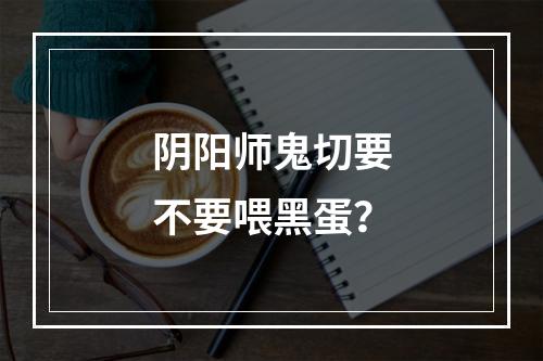 阴阳师鬼切要不要喂黑蛋？