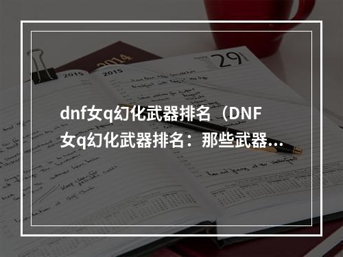 dnf女q幻化武器排名（DNF女q幻化武器排名：那些武器值得你升级？）