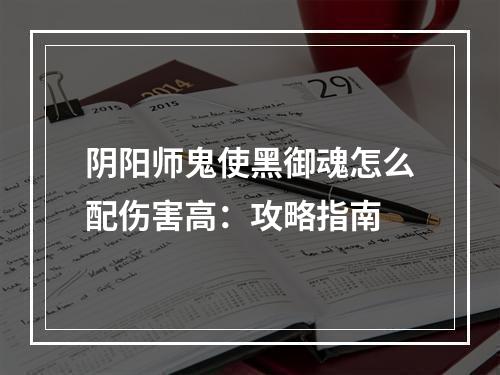 阴阳师鬼使黑御魂怎么配伤害高：攻略指南