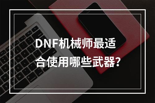 DNF机械师最适合使用哪些武器？