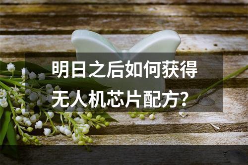 明日之后如何获得无人机芯片配方？