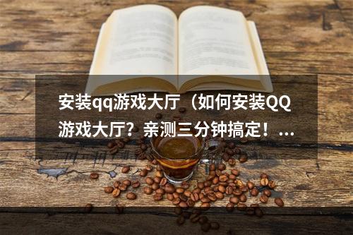 安装qq游戏大厅（如何安装QQ游戏大厅？亲测三分钟搞定！）