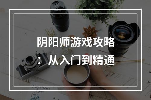 阴阳师游戏攻略：从入门到精通