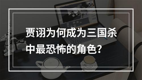 贾诩为何成为三国杀中最恐怖的角色？