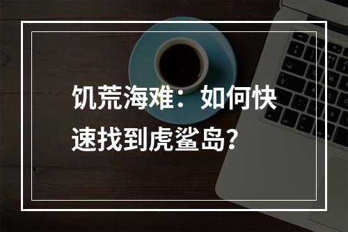 饥荒海难：如何快速找到虎鲨岛？