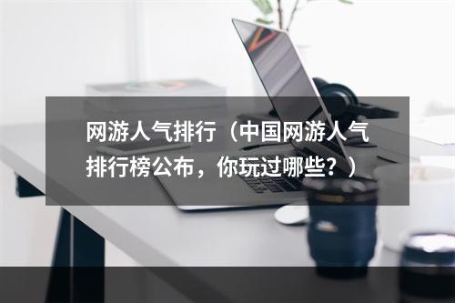 网游人气排行（中国网游人气排行榜公布，你玩过哪些？）