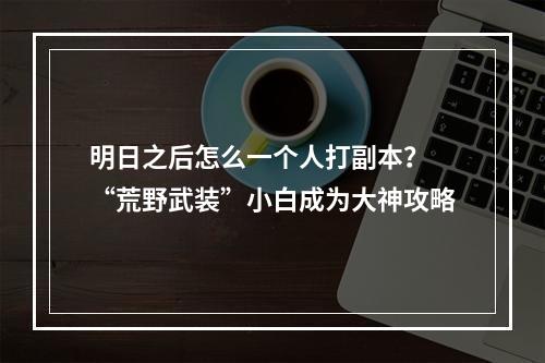 明日之后怎么一个人打副本？ “荒野武装”小白成为大神攻略