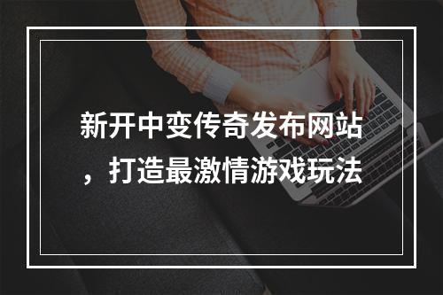 新开中变传奇发布网站，打造最激情游戏玩法