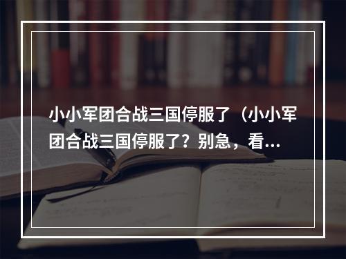 小小军团合战三国停服了（小小军团合战三国停服了？别急，看看这篇攻略再说！）