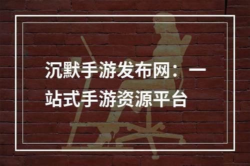 沉默手游发布网：一站式手游资源平台