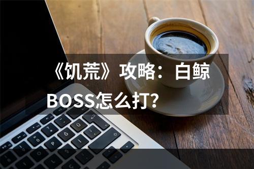 《饥荒》攻略：白鲸BOSS怎么打？