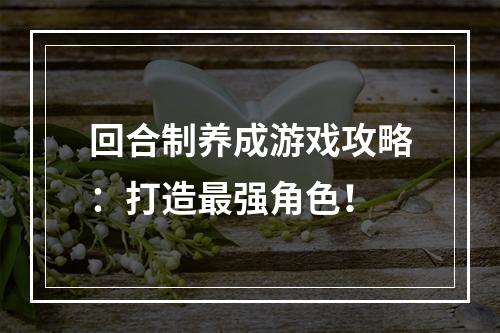 回合制养成游戏攻略：打造最强角色！