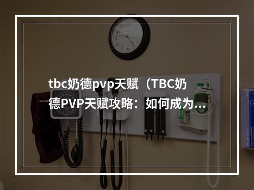 tbc奶德pvp天赋（TBC奶德PVP天赋攻略：如何成为无敌治疗）