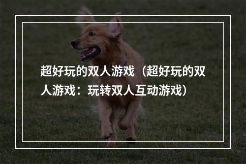 超好玩的双人游戏（超好玩的双人游戏：玩转双人互动游戏）