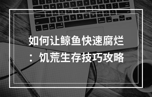 如何让鲸鱼快速腐烂：饥荒生存技巧攻略