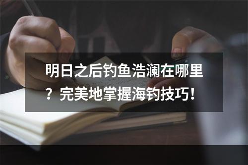 明日之后钓鱼浩澜在哪里？完美地掌握海钓技巧！