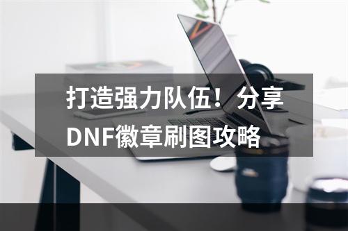 打造强力队伍！分享DNF徽章刷图攻略