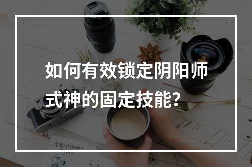 如何有效锁定阴阳师式神的固定技能？