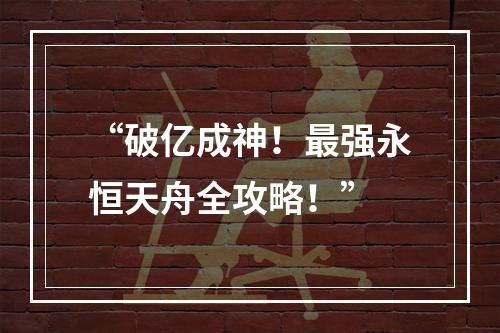 “破亿成神！最强永恒天舟全攻略！”