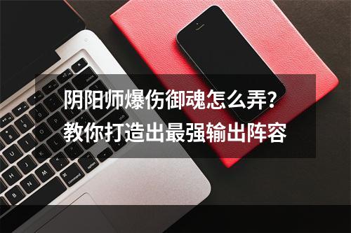 阴阳师爆伤御魂怎么弄？教你打造出最强输出阵容