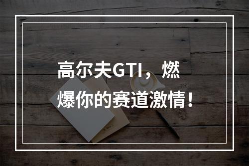 高尔夫GTI，燃爆你的赛道激情！