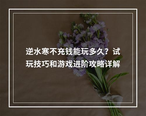 逆水寒不充钱能玩多久？试玩技巧和游戏进阶攻略详解