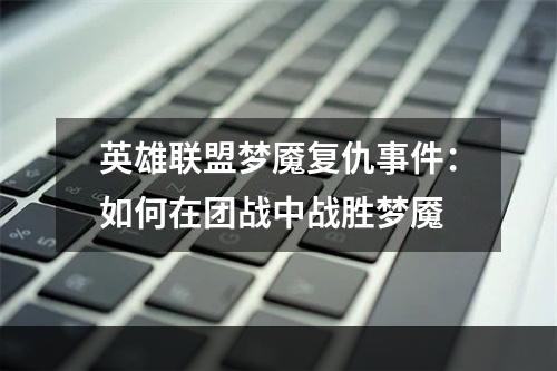 英雄联盟梦魇复仇事件：如何在团战中战胜梦魇