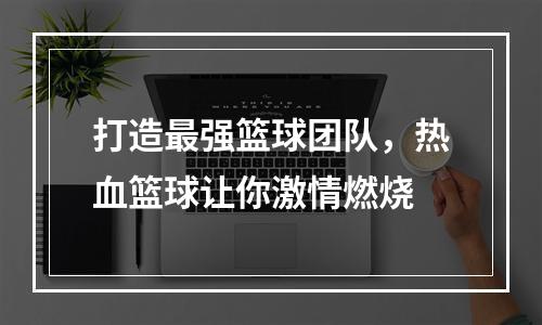 打造最强篮球团队，热血篮球让你激情燃烧