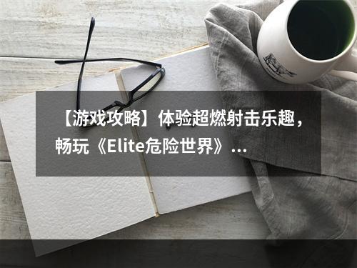 【游戏攻略】体验超燃射击乐趣，畅玩《Elite危险世界》!