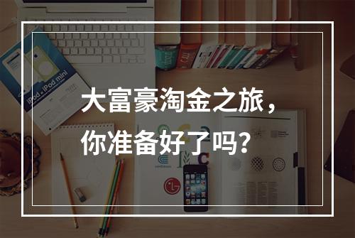 大富豪淘金之旅，你准备好了吗？