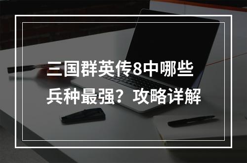 三国群英传8中哪些兵种最强？攻略详解