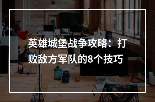 英雄城堡战争攻略：打败敌方军队的8个技巧