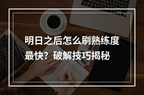 明日之后怎么刷熟练度最快？破解技巧揭秘