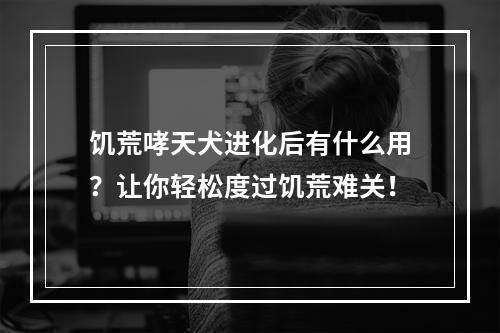 饥荒哮天犬进化后有什么用？让你轻松度过饥荒难关！