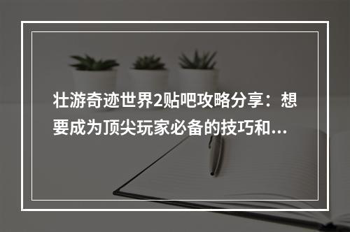 壮游奇迹世界2贴吧攻略分享：想要成为顶尖玩家必备的技巧和心得