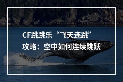 CF跳跳乐“飞天连跳”攻略：空中如何连续跳跃